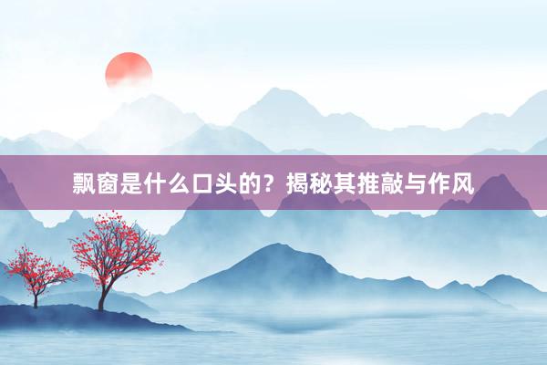 飘窗是什么口头的？揭秘其推敲与作风