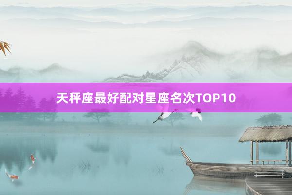 天秤座最好配对星座名次TOP10