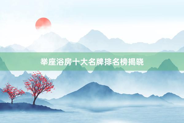 举座浴房十大名牌排名榜揭晓