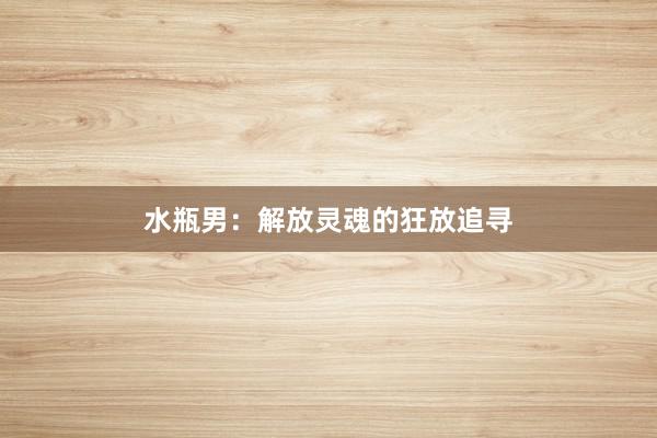 水瓶男：解放灵魂的狂放追寻