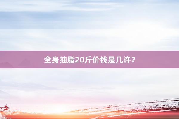 全身抽脂20斤价钱是几许？